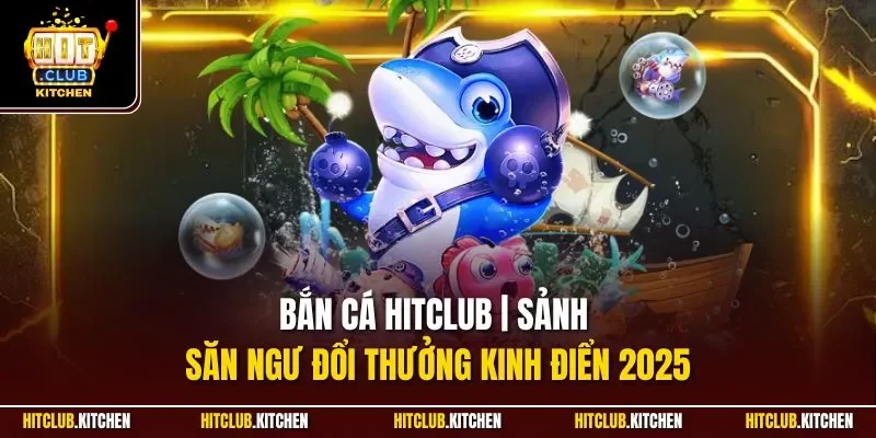Bắn Cá Hitclub | Sảnh Săn Ngư Đổi Thưởng Kinh Điển 2025